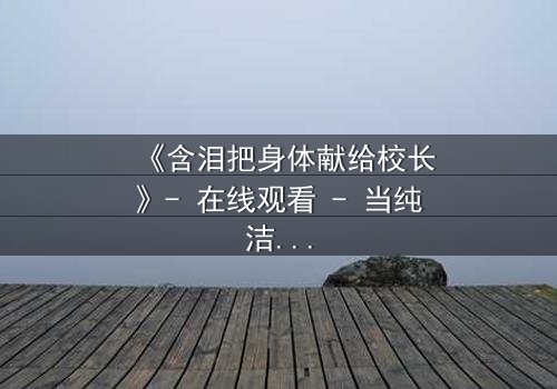 《含泪把身体献给校长》- 在线观看 - 当纯洁沦为交易,谁能全身而退?