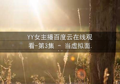 YY女主播百度云在线观看-第3集 - 当虚拟面具被撕下,真实身份引爆全网!