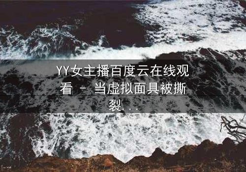 YY女主播百度云在线观看 - 当虚拟面具被撕裂,她如何面对千万粉丝的审判?