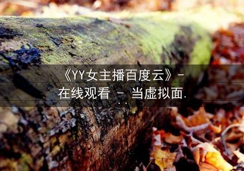 《YY女主播百度云》- 在线观看 - 当虚拟面具下的真实人生被无情撕裂