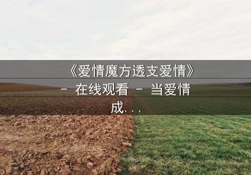 《爱情魔方透支爱情》- 在线观看 - 当爱情成为一场危险的赌局