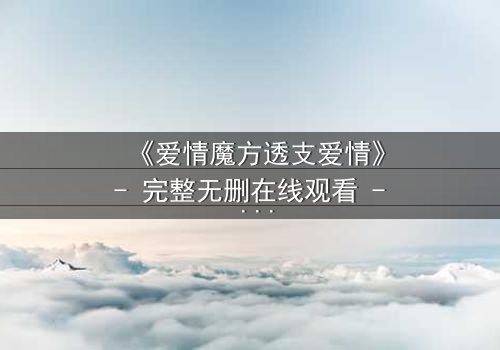 《爱情魔方透支爱情》- 完整无删在线观看 - 当爱情变成一场危险的交易